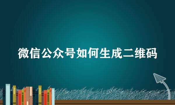 微信公众号如何生成二维码