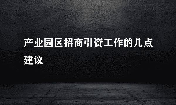产业园区招商引资工作的几点建议