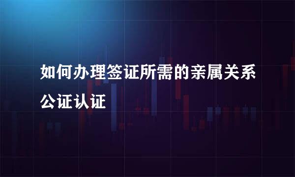 如何办理签证所需的亲属关系公证认证