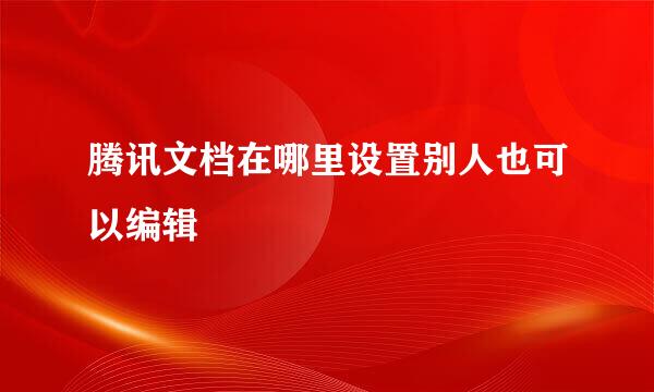 腾讯文档在哪里设置别人也可以编辑
