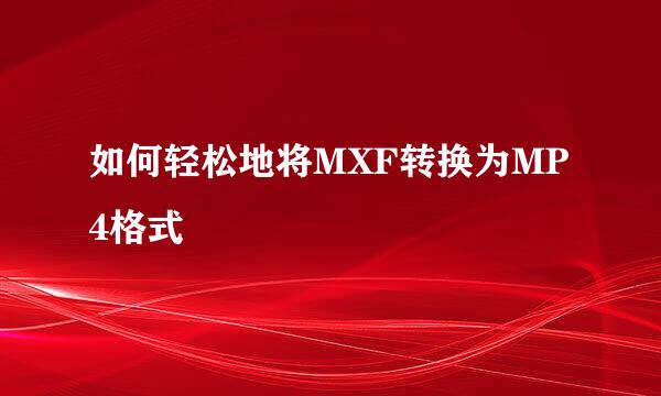 如何轻松地将MXF转换为MP4格式