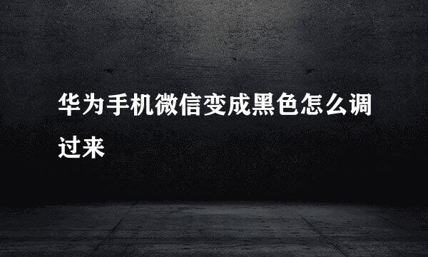 华为手机微信变成黑色怎么调过来