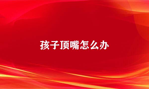 孩子顶嘴怎么办