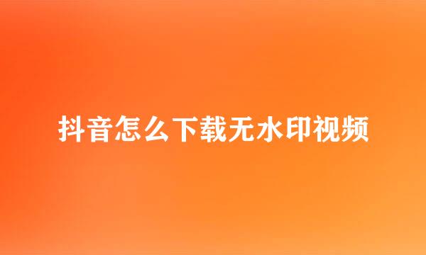 抖音怎么下载无水印视频