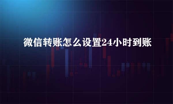 微信转账怎么设置24小时到账