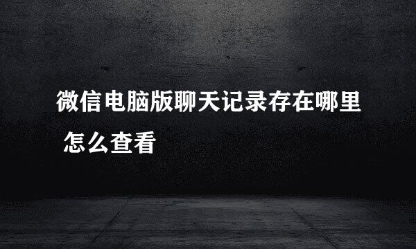 微信电脑版聊天记录存在哪里 怎么查看