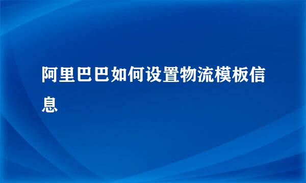 阿里巴巴如何设置物流模板信息