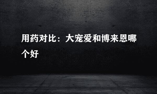 用药对比:大宠爱和博来恩哪个好