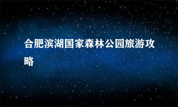 合肥滨湖国家森林公园旅游攻略