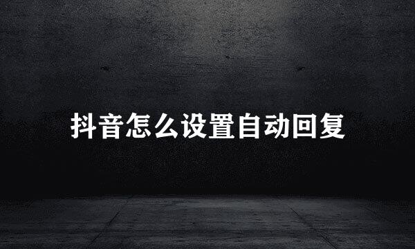 抖音怎么设置自动回复