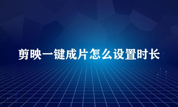 剪映一键成片怎么设置时长