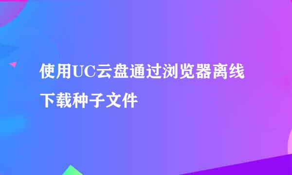 使用UC云盘通过浏览器离线下载种子文件