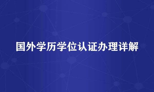 国外学历学位认证办理详解