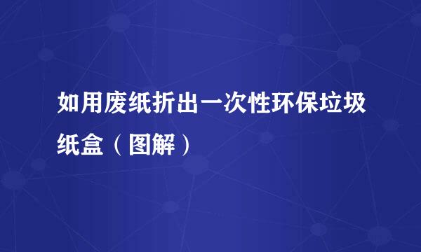 如用废纸折出一次性环保垃圾纸盒（图解）