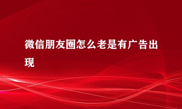 微信朋友圈怎么老是有广告出现