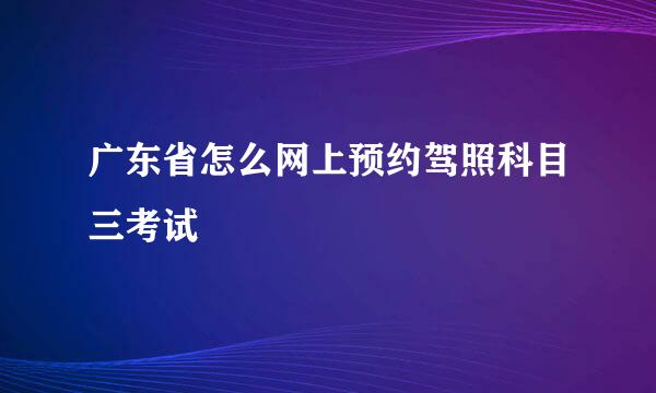 广东省怎么网上预约驾照科目三考试