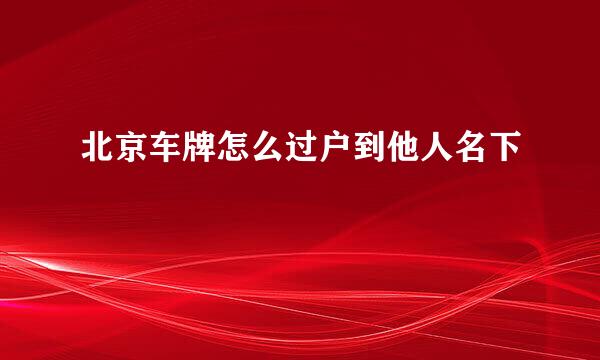 北京车牌怎么过户到他人名下