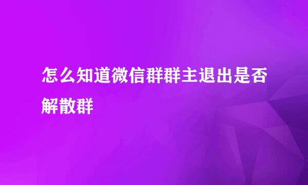 怎么知道微信群群主退出是否解散群