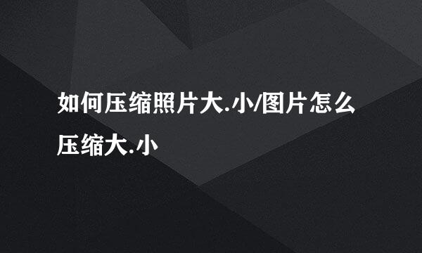 如何压缩照片大.小/图片怎么压缩大.小
