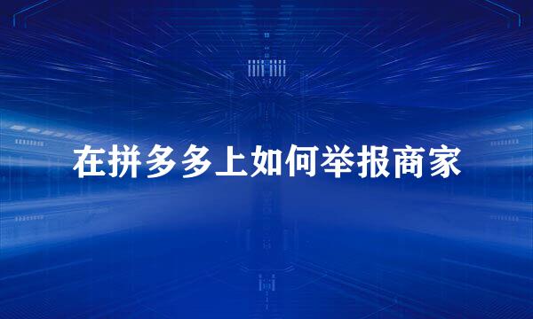 在拼多多上如何举报商家
