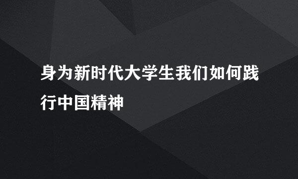 身为新时代大学生我们如何践行中国精神