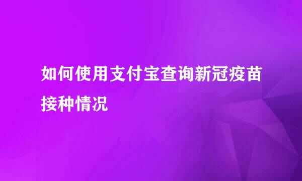 如何使用支付宝查询新冠疫苗接种情况