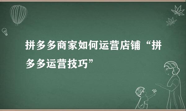 拼多多商家如何运营店铺“拼多多运营技巧”