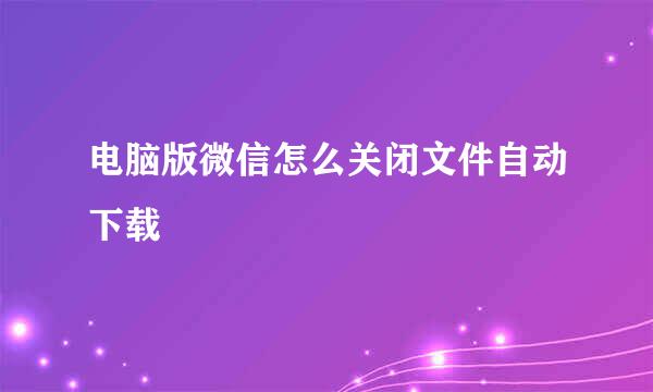 电脑版微信怎么关闭文件自动下载