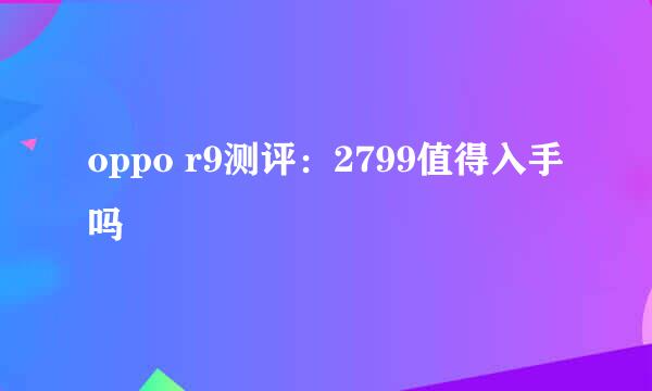 oppo r9测评：2799值得入手吗