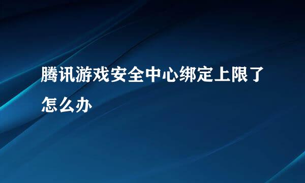 腾讯游戏安全中心绑定上限了怎么办
