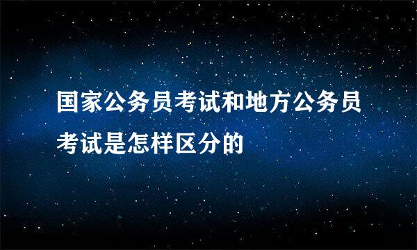 国家公务员考试和地方公务员考试是怎样区分的