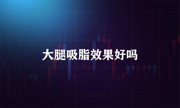 大腿吸脂效果好吗