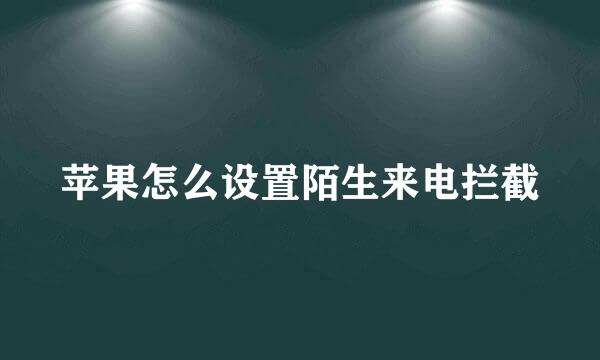 苹果怎么设置陌生来电拦截