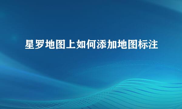 星罗地图上如何添加地图标注