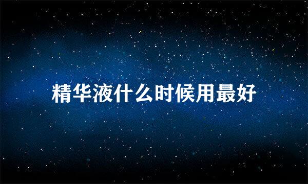 精华液什么时候用最好