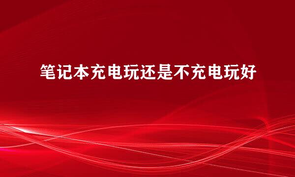 笔记本充电玩还是不充电玩好