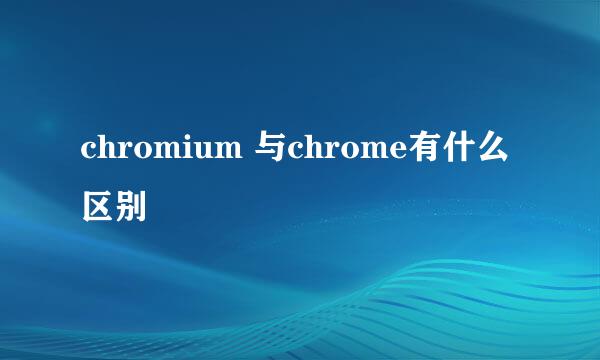 chromium 与chrome有什么区别