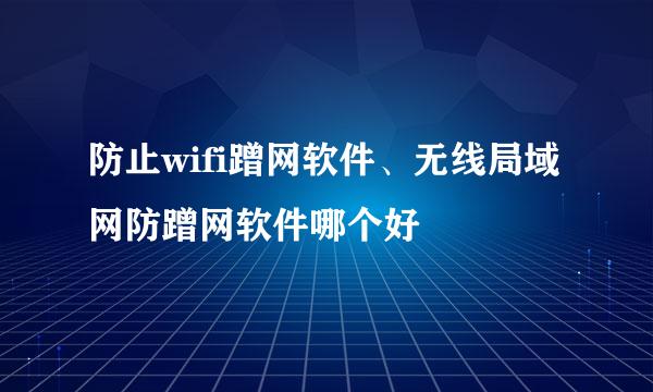 防止wifi蹭网软件、无线局域网防蹭网软件哪个好