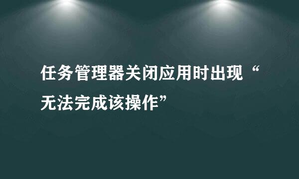 任务管理器关闭应用时出现“无法完成该操作”
