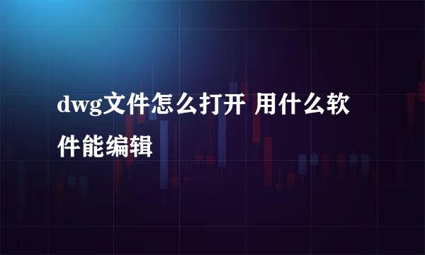 dwg文件怎么打开 用什么软件能编辑
