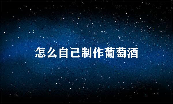 怎么自己制作葡萄酒