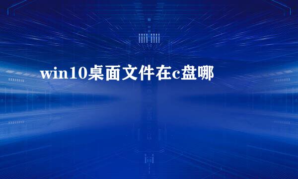 win10桌面文件在c盘哪