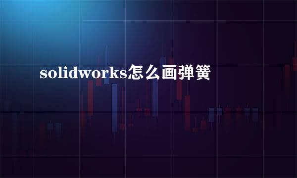 solidworks怎么画弹簧