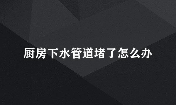 厨房下水管道堵了怎么办