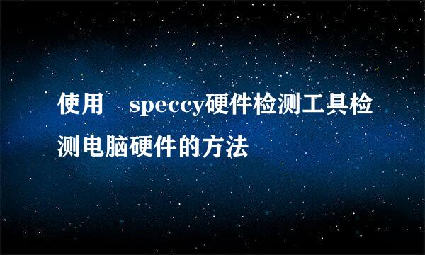 使用 speccy硬件检测工具检测电脑硬件的方法