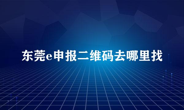 东莞e申报二维码去哪里找