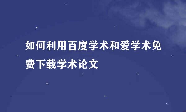 如何利用百度学术和爱学术免费下载学术论文