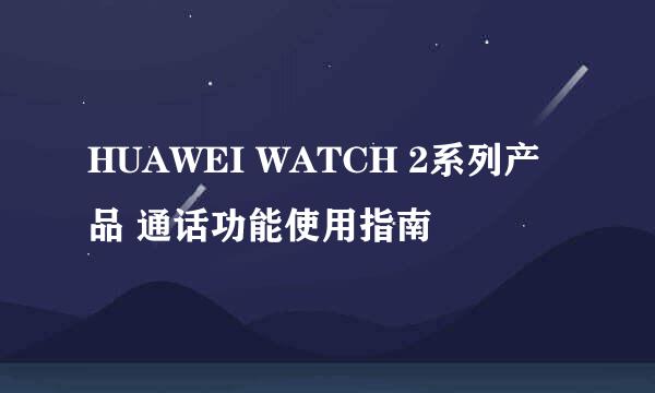 HUAWEI WATCH 2系列产品 通话功能使用指南