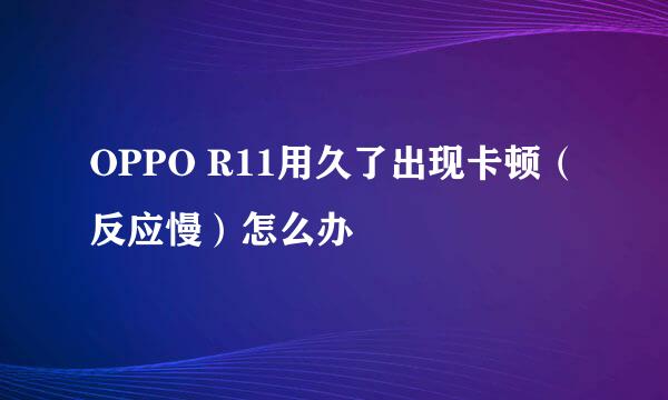 OPPO R11用久了出现卡顿（反应慢）怎么办