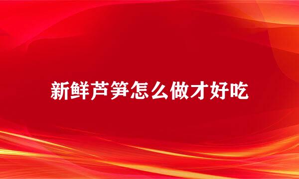 新鲜芦笋怎么做才好吃